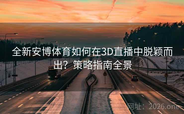 全新安博体育如何在3D直播中脱颖而出？策略指南全景