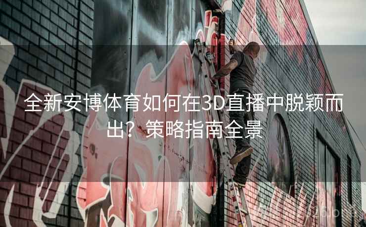 全新安博体育如何在3D直播中脱颖而出?策略指南全景 全新安博体育如何在3D直播中脱颖而出?策略指南全景