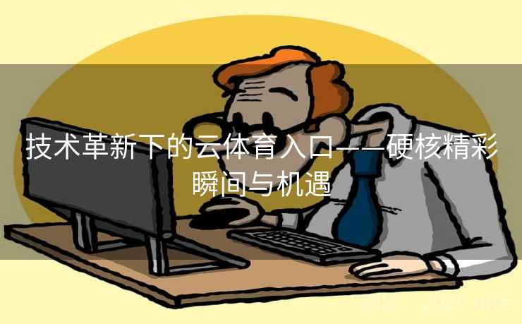 技术革新下的云体育入口——硬核精彩瞬间与机遇 技术革新下的云体育入口——硬核精彩瞬间与机遇