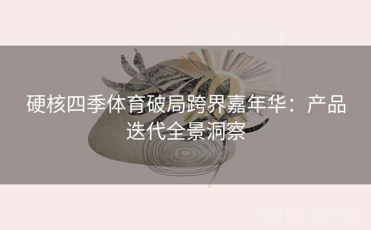 硬核四季体育破局跨界嘉年华:产品迭代全景洞察 硬核四季体育破局跨界嘉年华:产品迭代全景洞察