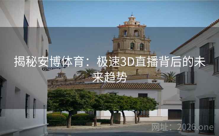 揭秘安博体育：极速3D直播背后的未来趋势