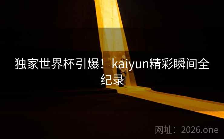 独家世界杯引爆！kaiyun精彩瞬间全纪录