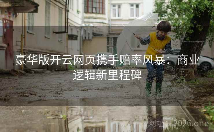 豪华版开云网页携手赔率风暴：商业逻辑新里程碑