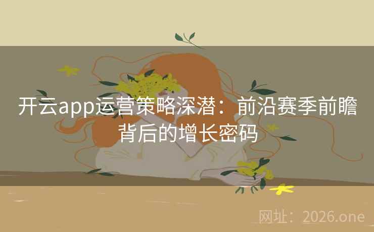 开云app运营策略深潜:前沿赛季前瞻背后的增长密码 开云app运营策略深潜:前沿赛季前瞻背后的增长密码