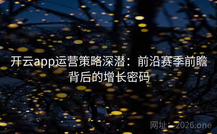 开云app运营策略深潜:前沿赛季前瞻背后的增长密码 开云app运营策略深潜:前沿赛季前瞻背后的增长密码