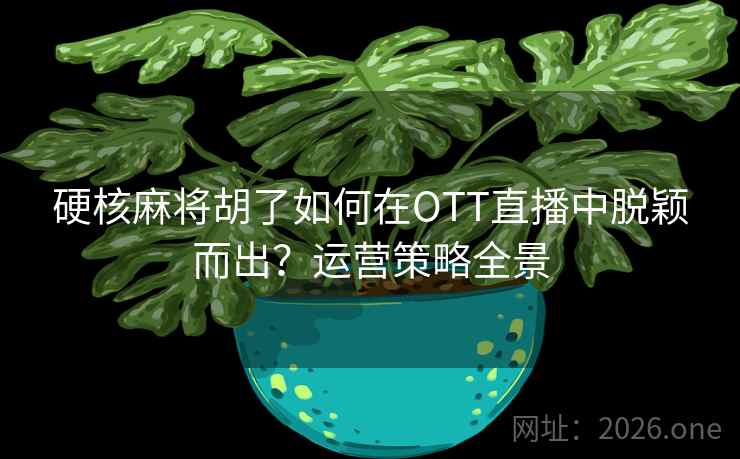 硬核麻将胡了如何在OTT直播中脱颖而出？运营策略全景
