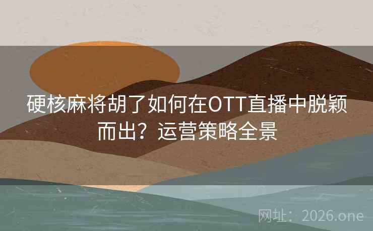 硬核麻将胡了如何在OTT直播中脱颖而出?运营策略全景 硬核麻将胡了如何在OTT直播中脱颖而出?运营策略全景