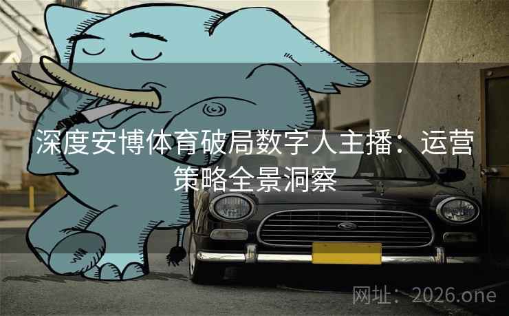 深度安博体育破局数字人主播：运营策略全景洞察