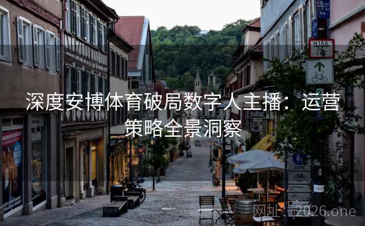 深度安博体育破局数字人主播：运营策略全景洞察