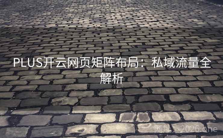PLUS开云网页矩阵布局:私域流量全解析 PLUS开云网页矩阵布局:私域流量全解析