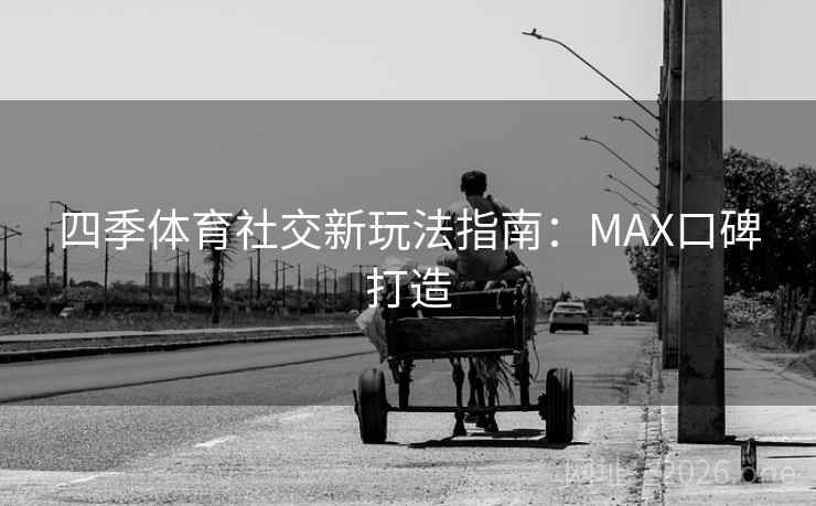 四季体育社交新玩法指南：MAX口碑打造