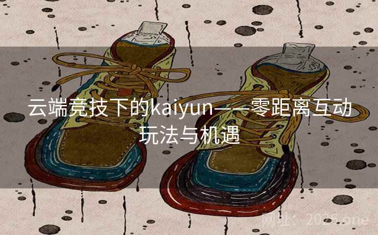 云端竞技下的kaiyun——零距离互动玩法与机遇