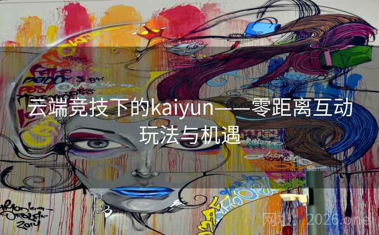 云端竞技下的kaiyun——零距离互动玩法与机遇 云端竞技下的kaiyun——零距离互动玩法与机遇