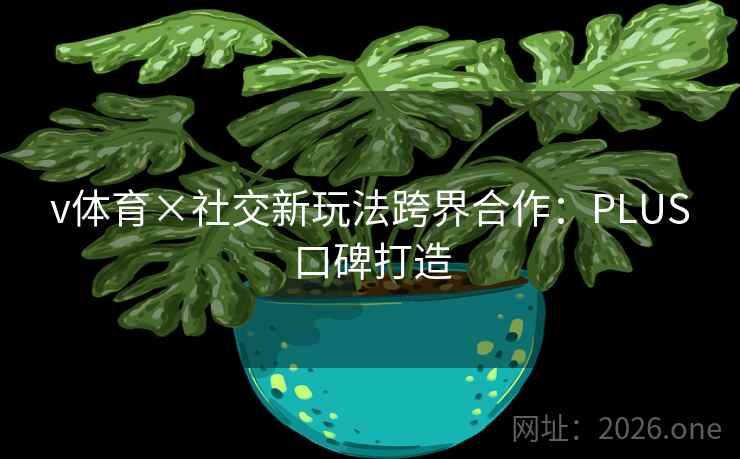 v体育×社交新玩法跨界合作：PLUS口碑打造